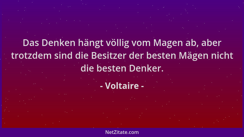 Voltaire - Das Denken hängt völlig vom Magen ab, aber trotzdem sind die Besitzer der besten Mägen nicht die besten Denker....