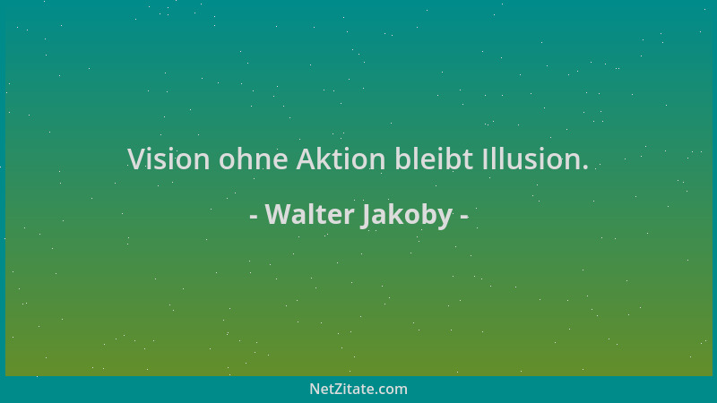 Walter Jakoby - Vision ohne Aktion bleibt Illusion....