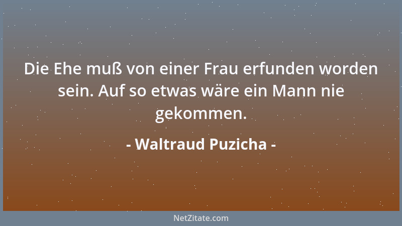 Waltraud Puzicha - Die Ehe muß von einer Frau erfunden worden sein. Auf so etwas wäre ein Mann nie gekommen....