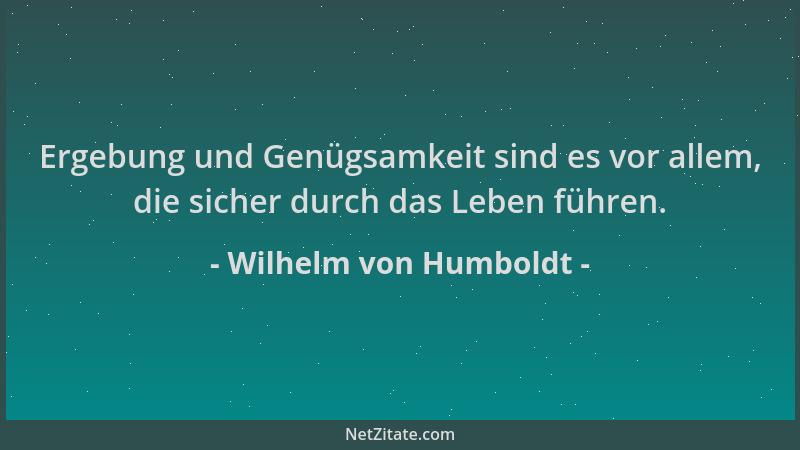 Wilhelm von Humboldt - Ergebung und Genügsamkeit sind es vor allem, die sicher durch das Leben führen....
