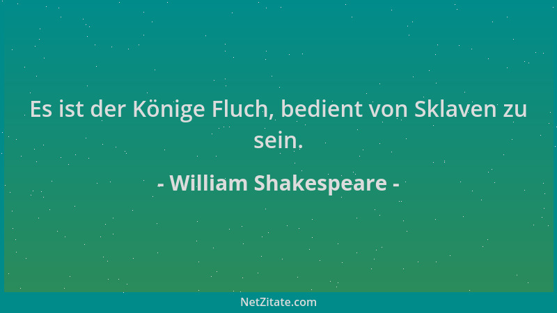 William Shakespeare - Es ist der Könige Fluch, bedient von Sklaven zu sein....