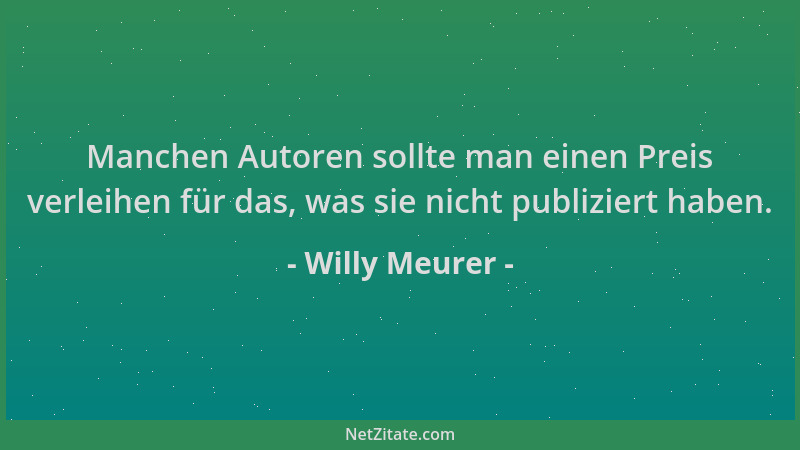 Willy Meurer - Manchen Autoren sollte man einen Preis verleihen für das, was sie nicht publiziert haben....