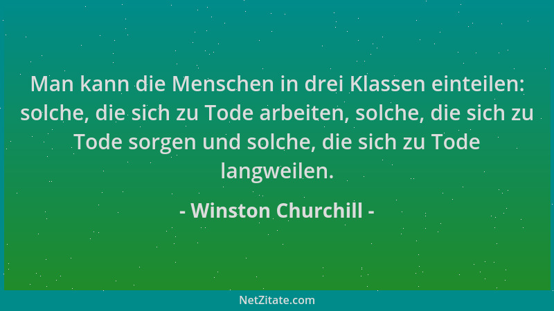 Winston Churchill - Man kann die Menschen in drei Klassen einteilen: solche, die sich zu Tode arbeiten, solche, die sich zu...