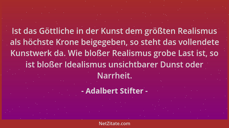 Adalbert Stifter - Ist das Göttliche in der Kunst dem größten Realismus als höchste Krone beigegeben, so steht das vollende...