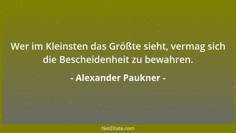 Alexander Paukner - Wer im Kleinsten das Größte sieht, vermag sich die Bescheidenheit zu bewahren....