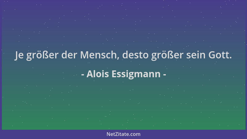 Alois Essigmann - Je größer der Mensch, desto größer sein Gott....