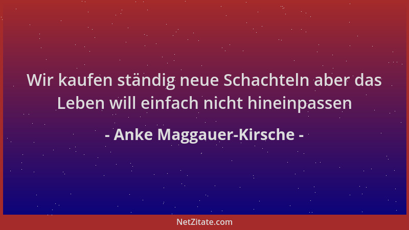 Anke Maggauer-Kirsche - Wir kaufen ständig neue Schachteln aber das Leben will einfach nicht hineinpassen...