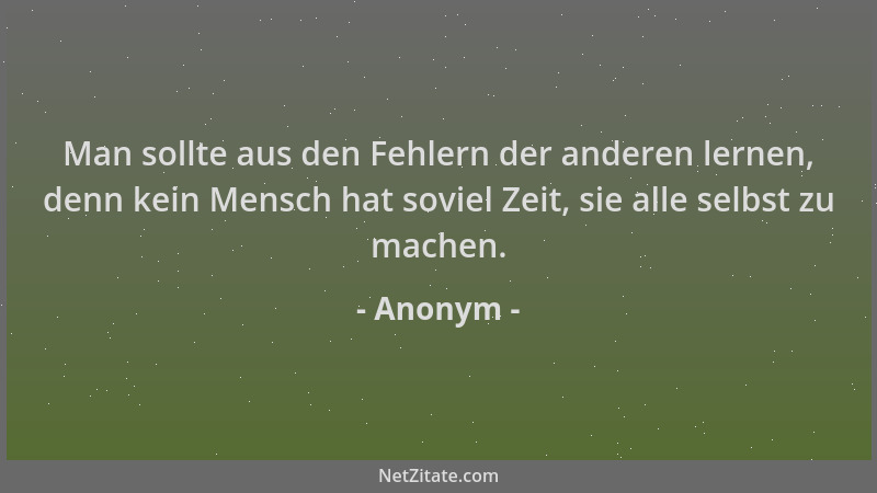 Anonym - Man sollte aus den Fehlern der anderen lernen, denn kein Mensch hat soviel Zeit, sie alle selbst zu machen....