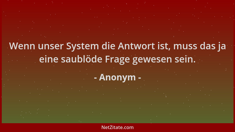 Anonym - Wenn unser System die Antwort ist, muss das ja eine saublöde Frage gewesen sein....