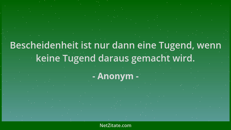 Anonym - Bescheidenheit ist nur dann eine Tugend, wenn keine Tugend daraus gemacht wird....
