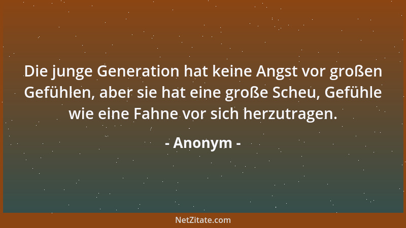 Anonym - Die junge Generation hat keine Angst vor großen Gefühlen, aber sie hat eine große Scheu, Gefühle wie eine Fahne vo...