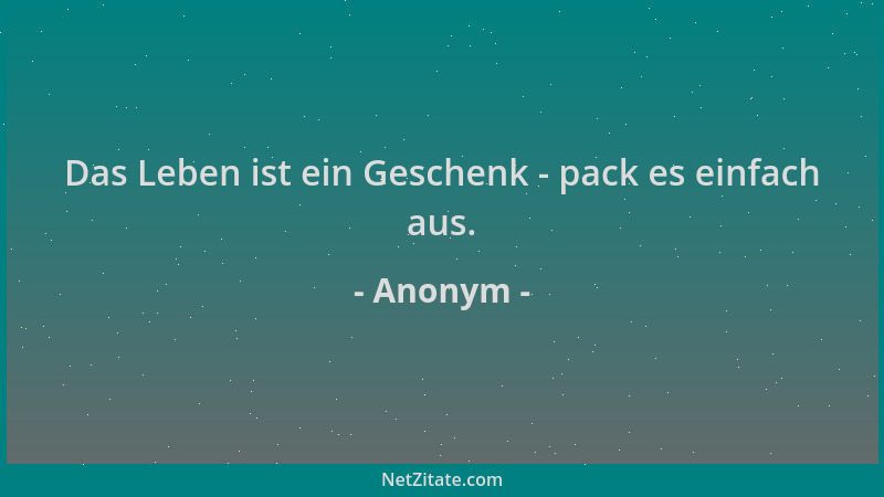 Anonym - Das Leben ist ein Geschenk - pack es einfach aus....