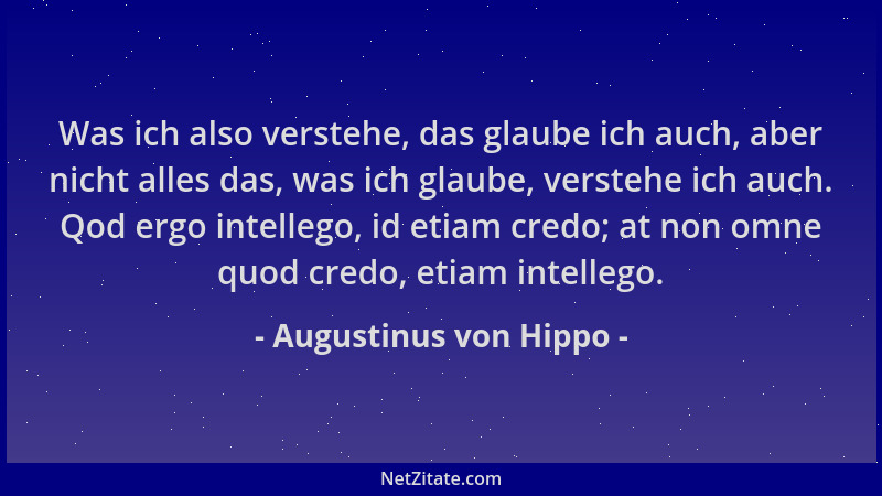 Augustinus von Hippo - Was ich also verstehe, das glaube ich auch, aber nicht alles das, was ich glaube, verstehe ich auch....