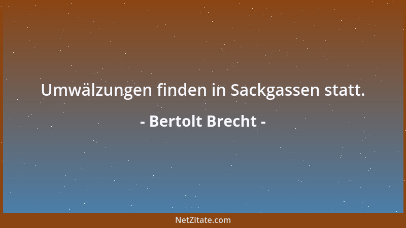 Bertolt Brecht - Umwälzungen finden in Sackgassen statt....