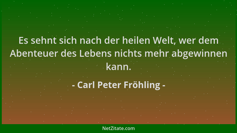 Carl Peter Fröhling - Es sehnt sich nach der heilen Welt, wer dem Abenteuer des Lebens nichts mehr abgewinnen kann....