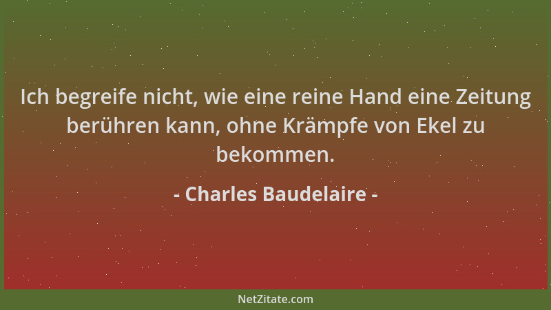 Charles Baudelaire - Ich begreife nicht, wie eine reine Hand eine Zeitung berühren kann, ohne Krämpfe von Ekel zu bekommen....