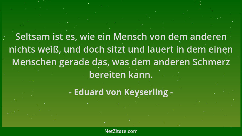 Eduard von Keyserling - Seltsam ist es, wie ein Mensch von dem anderen nichts weiß, und doch sitzt und lauert in dem einen...