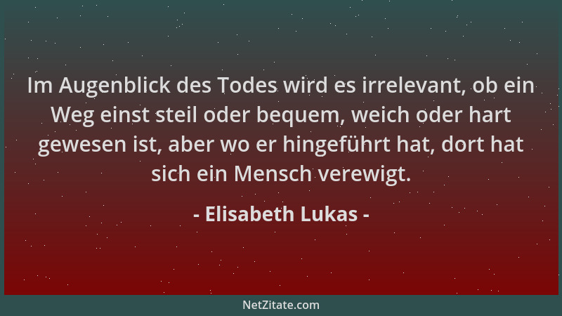 Elisabeth Lukas - Im Augenblick des Todes wird es irrelevant, ob ein Weg einst steil oder bequem, weich oder hart gewesen i...
