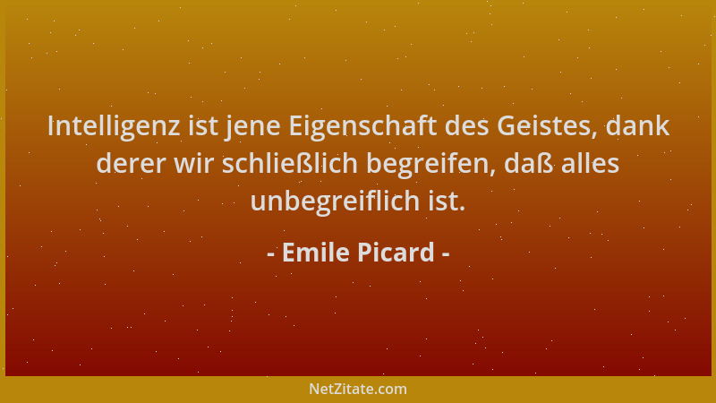 Emile Picard - Intelligenz ist jene Eigenschaft des Geistes, dank derer wir schließlich begreifen, daß alles unbegreiflich...