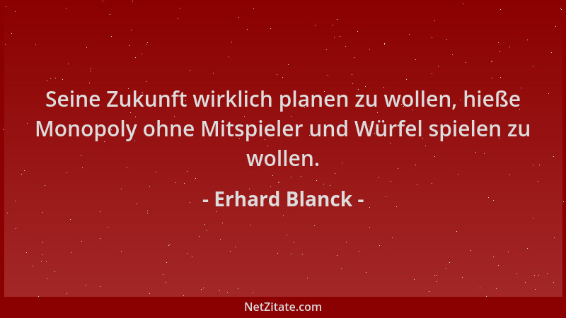Erhard Blanck - Seine Zukunft wirklich planen zu wollen, hieße Monopoly ohne Mitspieler und Würfel spielen zu wollen....