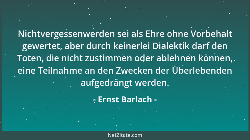Ernst Barlach - Nichtvergessenwerden sei als Ehre ohne Vorbehalt gewertet, aber durch keinerlei Dialektik darf den Toten, d...