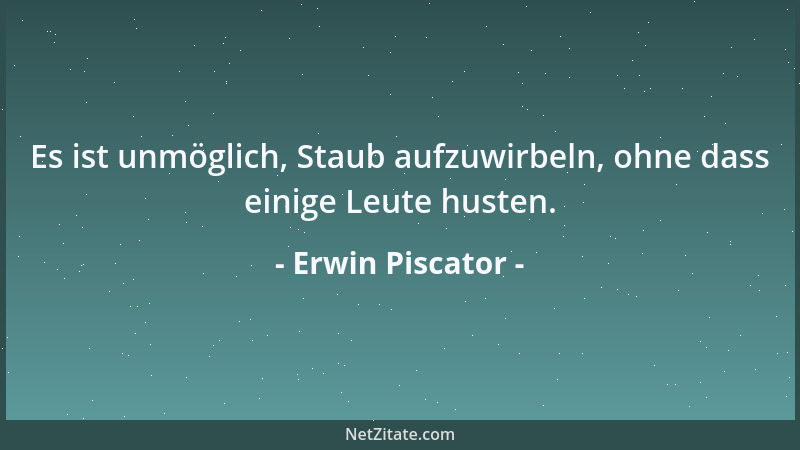 Erwin Piscator - Es ist unmöglich, Staub aufzuwirbeln, ohne dass einige Leute husten....