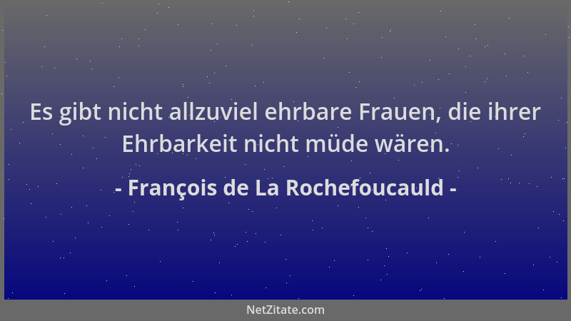 François de La Rochefoucauld - Es gibt nicht allzuviel ehrbare Frauen, die ihrer Ehrbarkeit nicht müde wären....