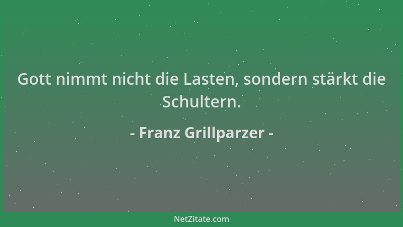 Franz Grillparzer - Gott nimmt nicht die Lasten, sondern stärkt die Schultern....