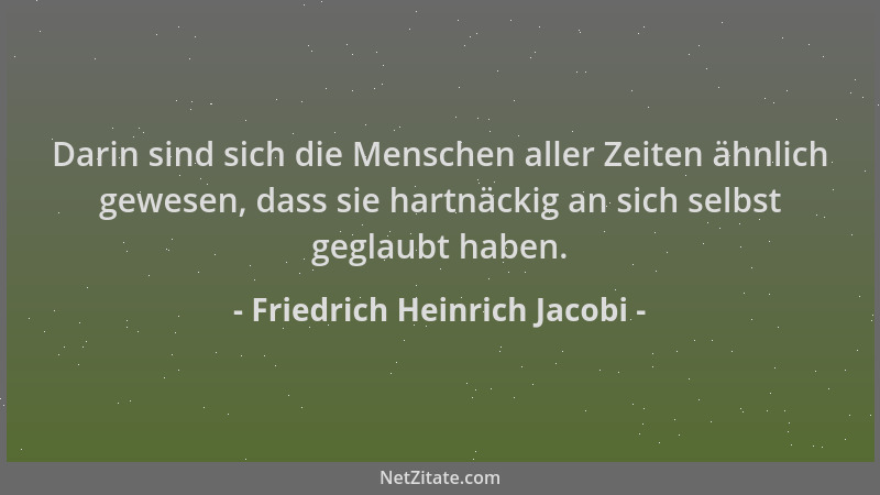 Friedrich Heinrich Jacobi - Darin sind sich die Menschen aller Zeiten ähnlich gewesen, dass sie hartnäckig an sich selbst g...