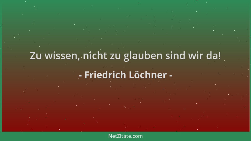 Friedrich Löchner - Zu wissen, nicht zu glauben sind wir da!...