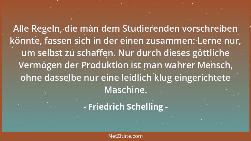 Friedrich Schelling - Alle Regeln, die man dem Studierenden vorschreiben könnte, fassen sich in der einen zusammen: Lerne n...