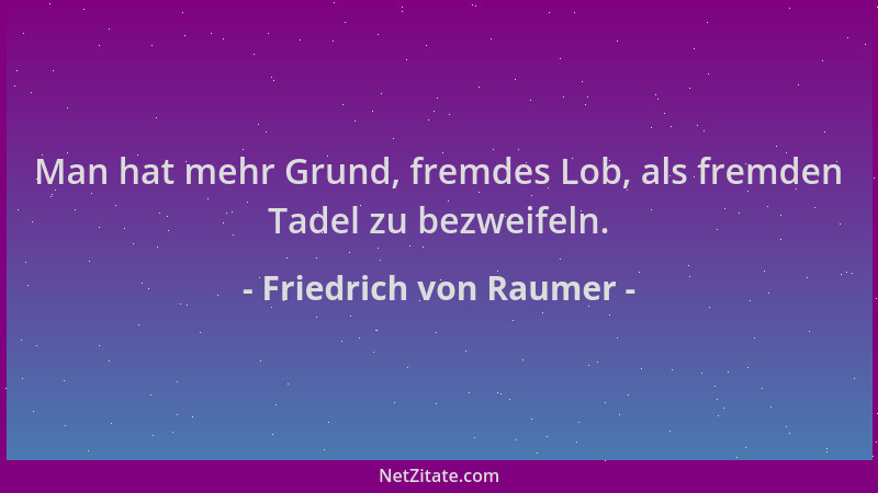 Friedrich von Raumer - Man hat mehr Grund, fremdes Lob, als fremden Tadel zu bezweifeln....