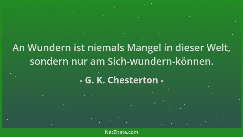 G. K. Chesterton - An Wundern ist niemals Mangel in dieser Welt, sondern nur am Sich-wundern-können....