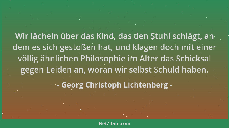 Georg Christoph Lichtenberg - Wir lächeln über das Kind, das den Stuhl schlägt, an dem es sich gestoßen hat, und klagen doc...