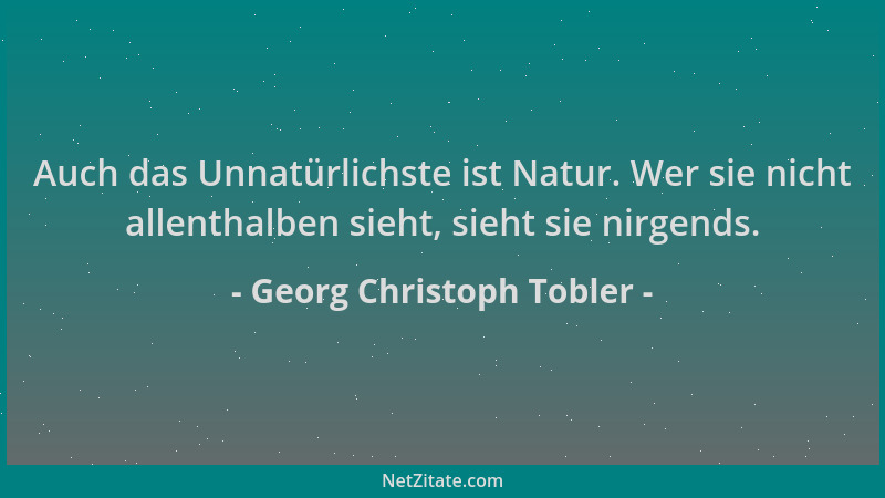 Georg Christoph Tobler - Auch das Unnatürlichste ist Natur. Wer sie nicht allenthalben sieht, sieht sie nirgends....
