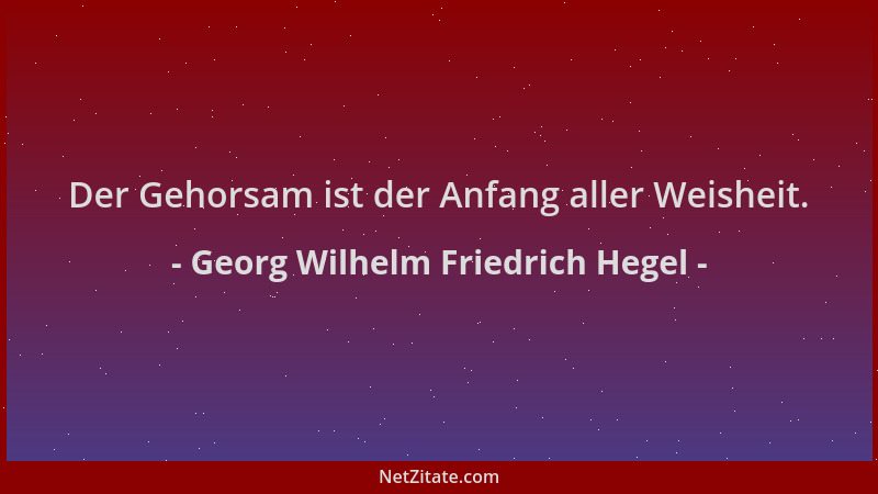 Georg Wilhelm Friedrich Hegel - Der Gehorsam ist der Anfang aller Weisheit....