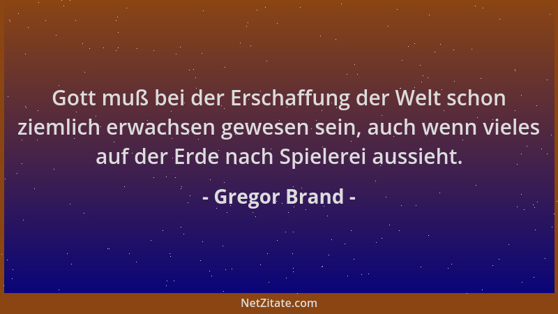 Gregor Brand - Gott muß bei der Erschaffung der Welt schon ziemlich erwachsen gewesen sein, auch wenn vieles auf der Erde n...