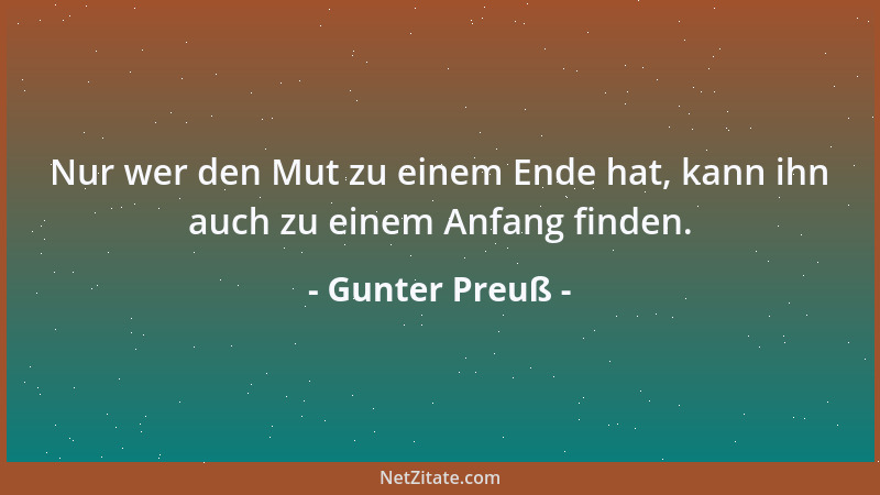 Gunter Preuß - Nur wer den Mut zu einem Ende hat, kann ihn auch zu einem Anfang finden....