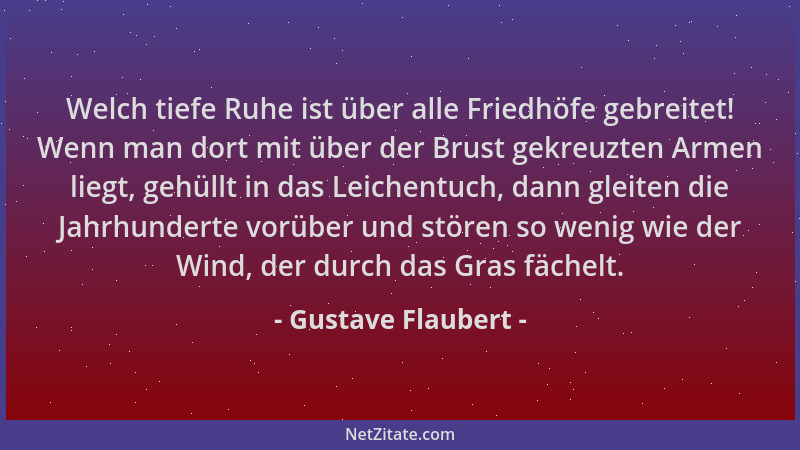 Gustave Flaubert - Welch tiefe Ruhe ist über alle Friedhöfe gebreitet! Wenn man dort mit über der Brust gekreuzten Armen li...