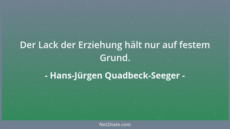 Hans-Jürgen Quadbeck-Seeger - Der Lack der Erziehung hält nur auf festem Grund....