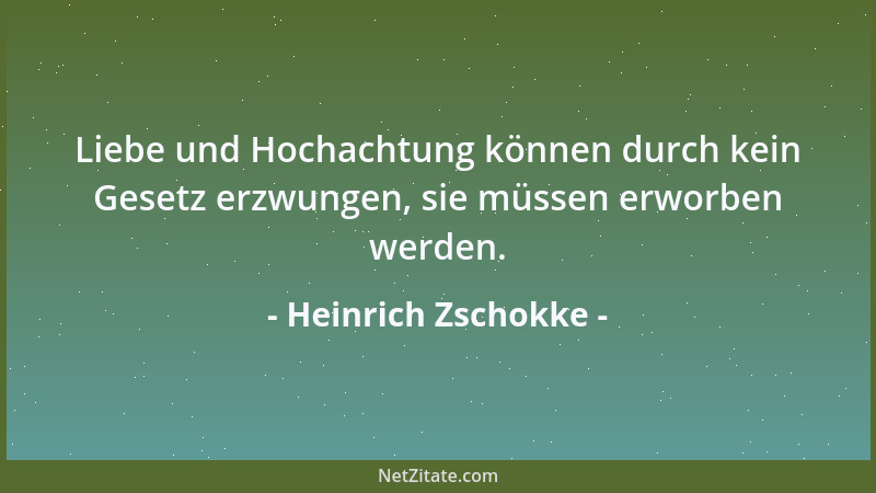 Heinrich Zschokke - Liebe und Hochachtung können durch kein Gesetz erzwungen, sie müssen erworben werden....