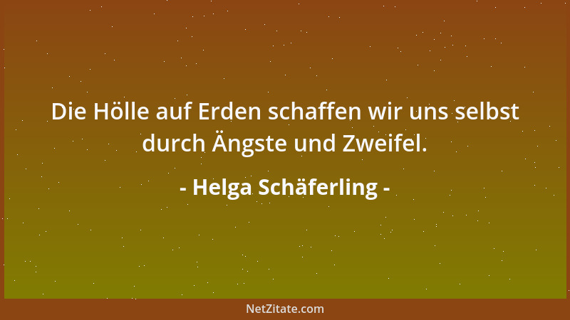Helga Schäferling - Die Hölle auf Erden schaffen wir uns selbst durch Ängste und Zweifel....