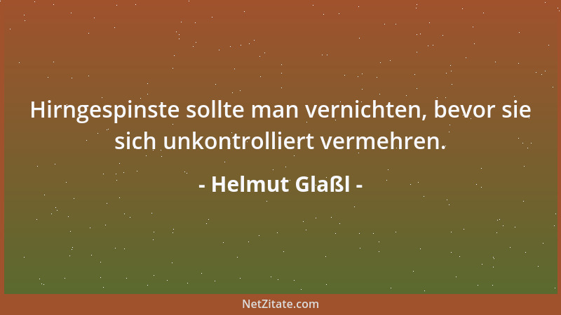 Helmut Glaßl - Hirngespinste sollte man vernichten, bevor sie sich unkontrolliert vermehren....