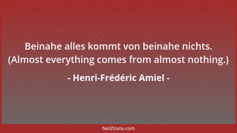Henri-Frédéric Amiel - Beinahe alles kommt von beinahe nichts. (Almost everything comes from almost nothing.)...