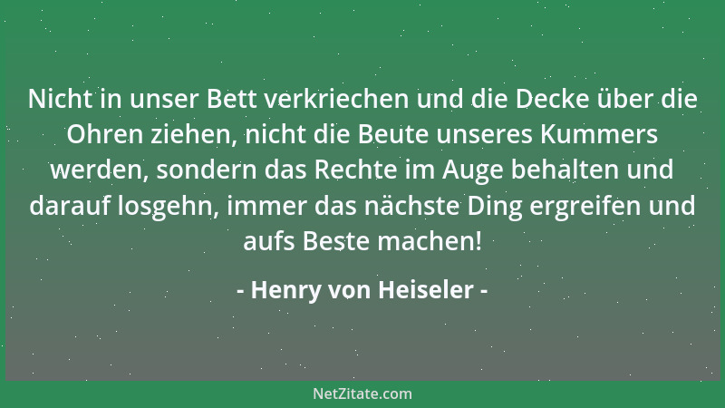 Henry von Heiseler - Nicht in unser Bett verkriechen und die Decke über die Ohren ziehen, nicht die Beute unseres Kummers w...