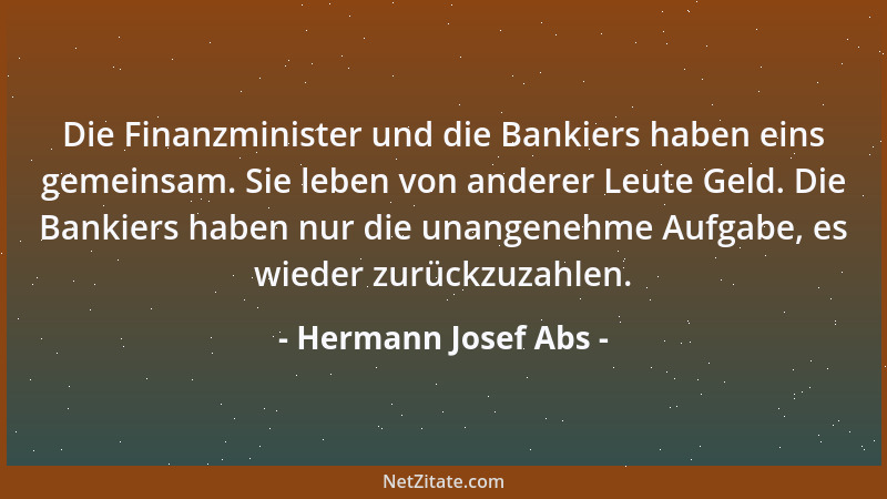 Hermann Josef Abs - Die Finanzminister und die Bankiers haben eins gemeinsam. Sie leben von anderer Leute Geld. Die Bankier...