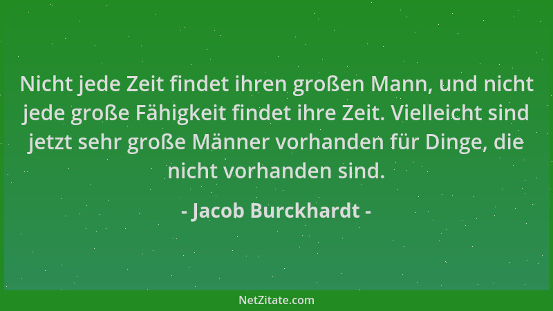 Jacob Burckhardt - Nicht jede Zeit findet ihren großen Mann, und nicht jede große Fähigkeit findet ihre Zeit. Vielleicht si...