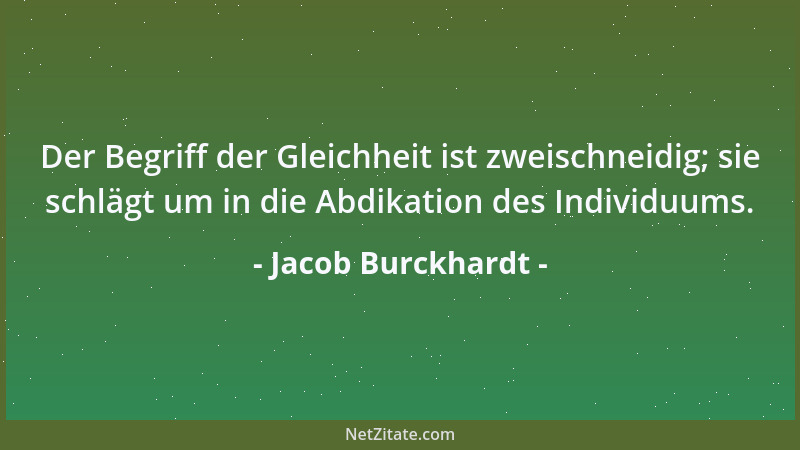 Jacob Burckhardt - Der Begriff der Gleichheit ist zweischneidig; sie schlägt um in die Abdikation des Individuums....