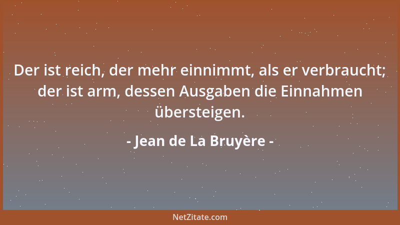 Jean de La Bruyère - Der ist reich, der mehr einnimmt, als er verbraucht; der ist arm, dessen Ausgaben die Einnahmen überst...