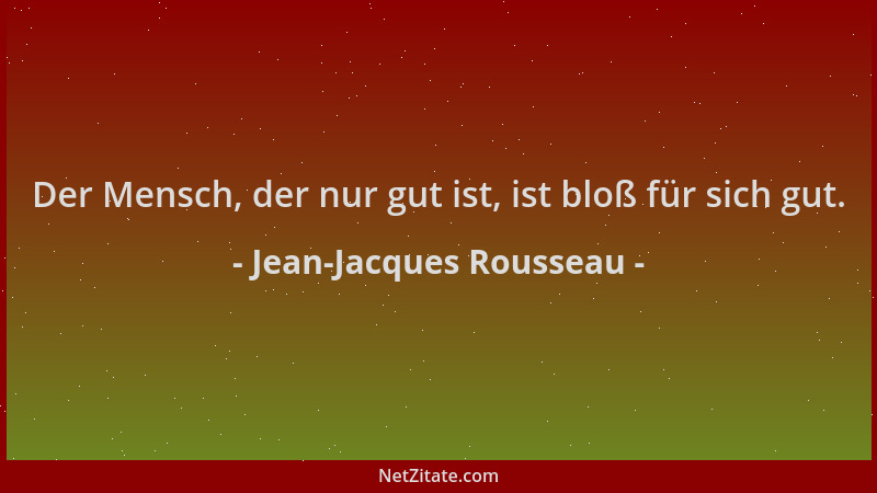 Jean-Jacques Rousseau - Der Mensch, der nur gut ist, ist bloß für sich gut....